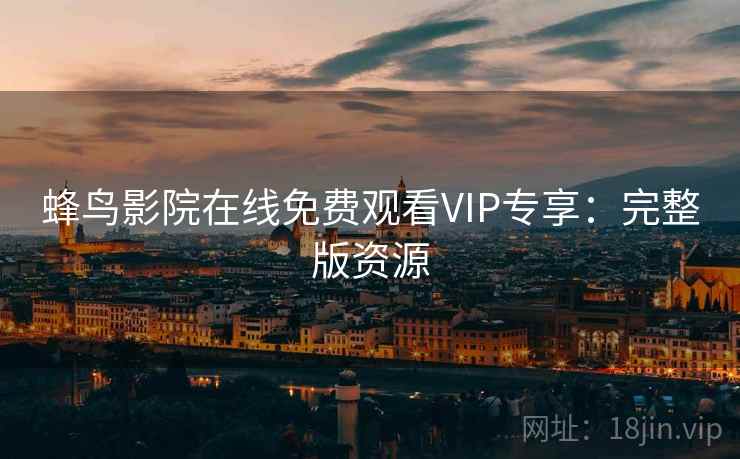 蜂鸟影院在线免费观看VIP专享:完整版资源 蜂鸟影院在线免费观看VIP专享:完整版资源