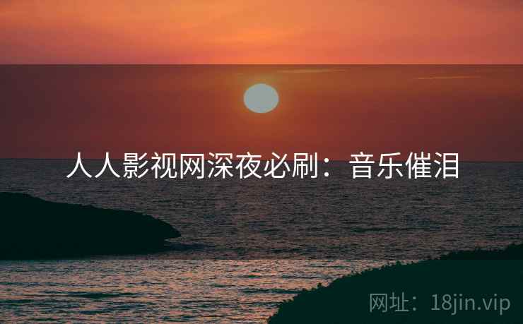 人人影视网深夜必刷：音乐催泪