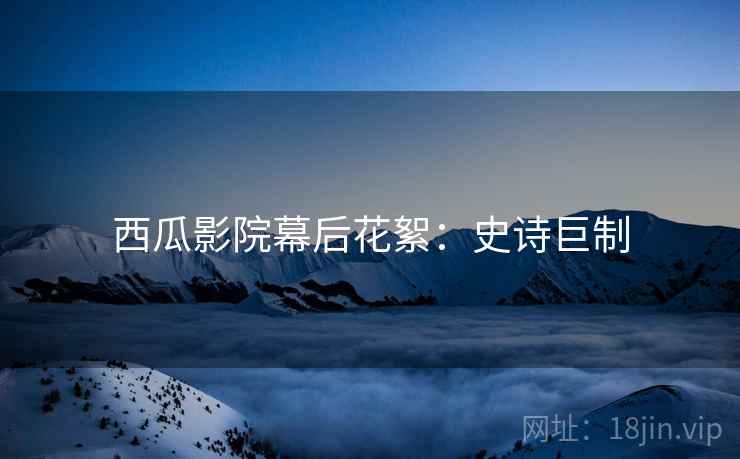 西瓜影院幕后花絮：史诗巨制