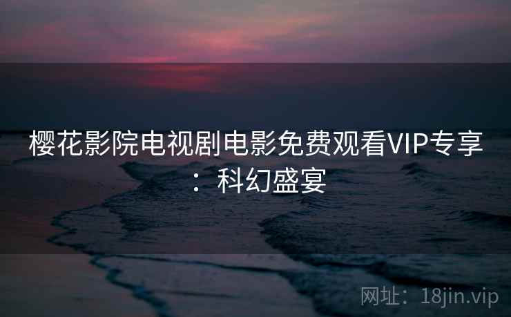 樱花影院电视剧电影免费观看VIP专享:科幻盛宴 樱花影院电视剧电影免费观看VIP专享:科幻盛宴