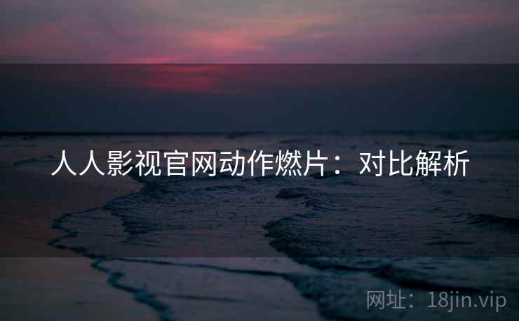 人人影视官网动作燃片：对比解析