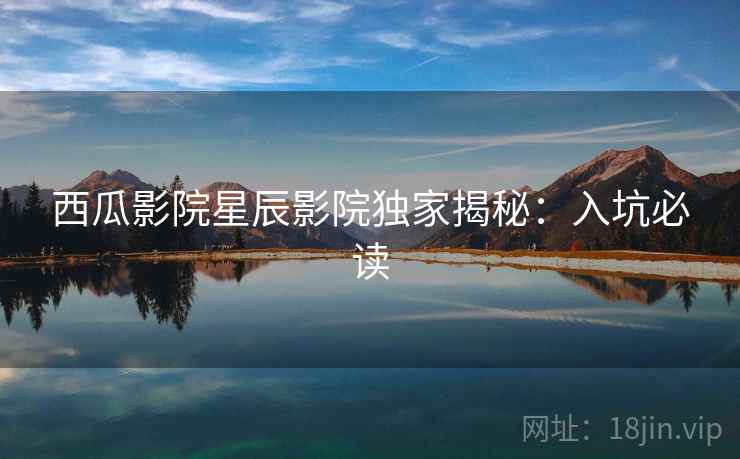 西瓜影院星辰影院独家揭秘:入坑必读 西瓜影院星辰影院独家揭秘:入坑必读