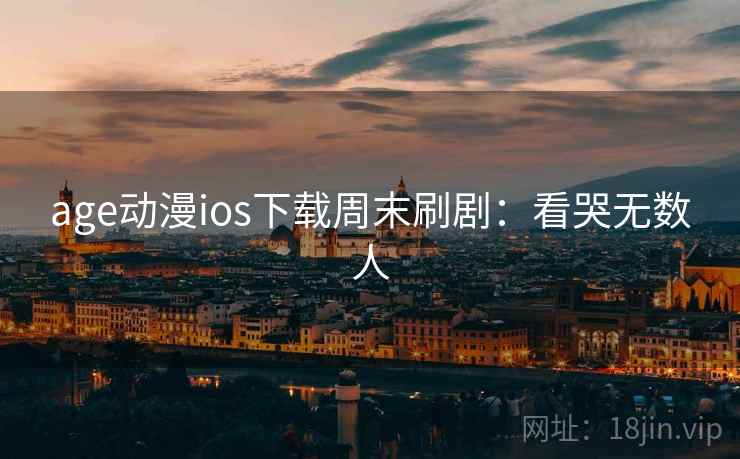 age动漫ios下载周末刷剧:看哭无数人 age动漫ios下载周末刷剧:看哭无数人