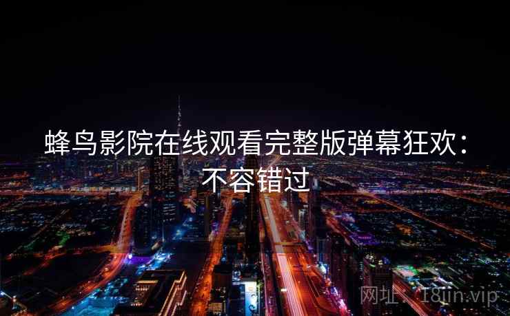 蜂鸟影院在线观看完整版弹幕狂欢：不容错过