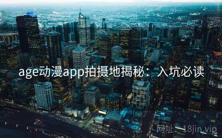 age动漫app拍摄地揭秘：入坑必读