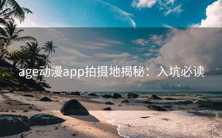 age动漫app拍摄地揭秘：入坑必读