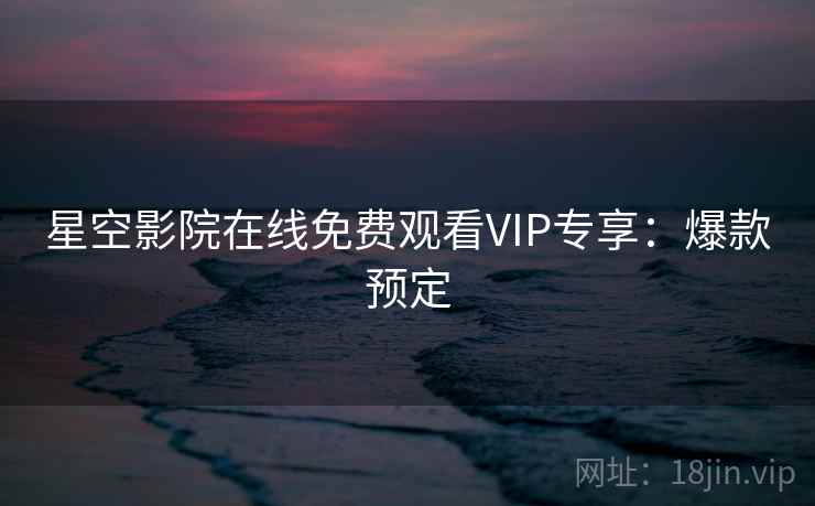 星空影院在线免费观看VIP专享：爆款预定