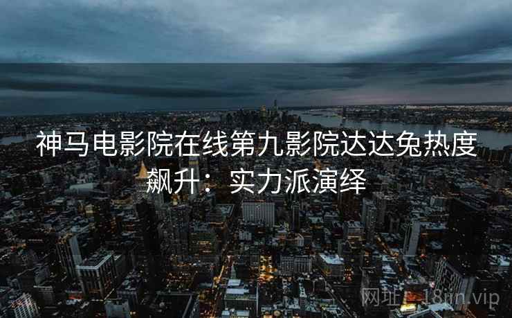 神马电影院在线第九影院达达兔热度飙升：实力派演绎