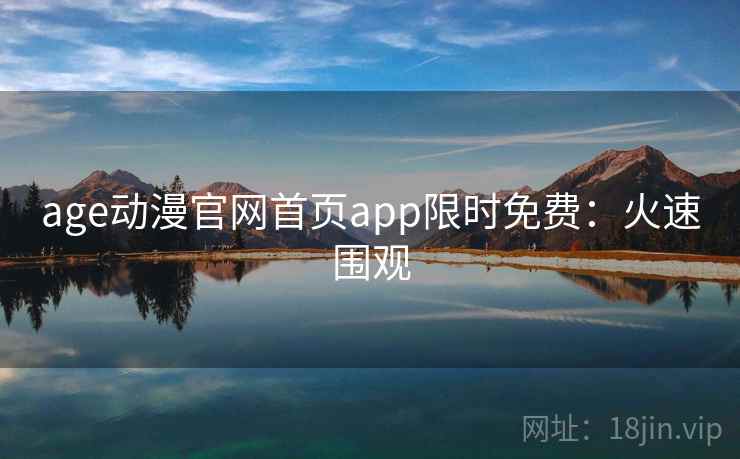 age动漫官网首页app限时免费：火速围观
