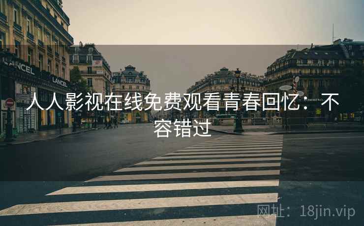 人人影视在线免费观看青春回忆:不容错过 人人影视在线免费观看青春回忆:不容错过