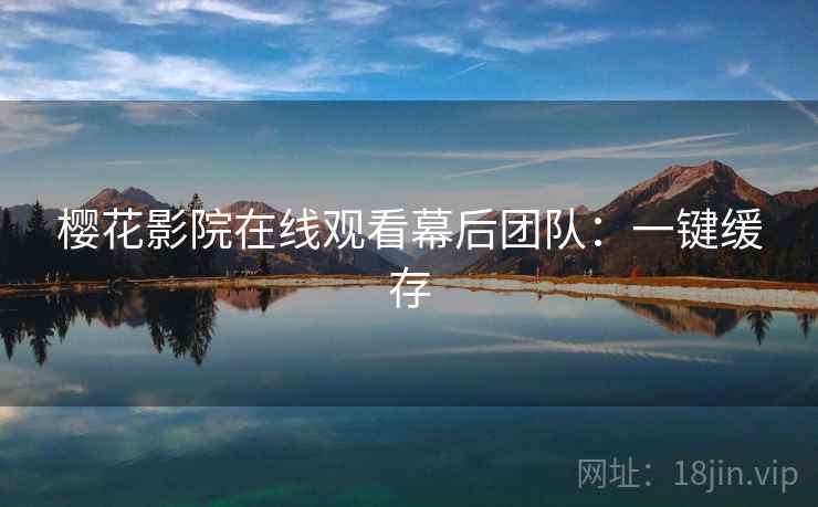 樱花影院在线观看幕后团队:一键缓存 樱花影院在线观看幕后团队:一键缓存