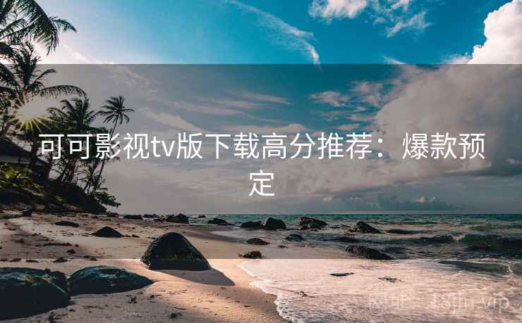 可可影视tv版下载高分推荐：爆款预定