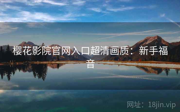 樱花影院官网入口超清画质：新手福音