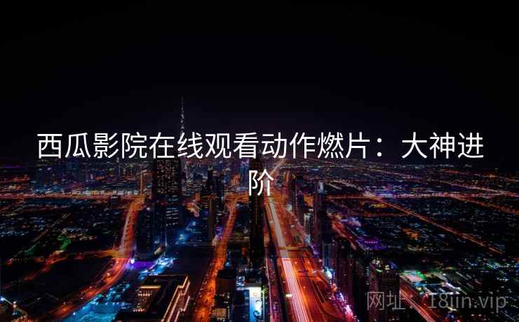 西瓜影院在线观看动作燃片:大神进阶 西瓜影院在线观看动作燃片:大神进阶