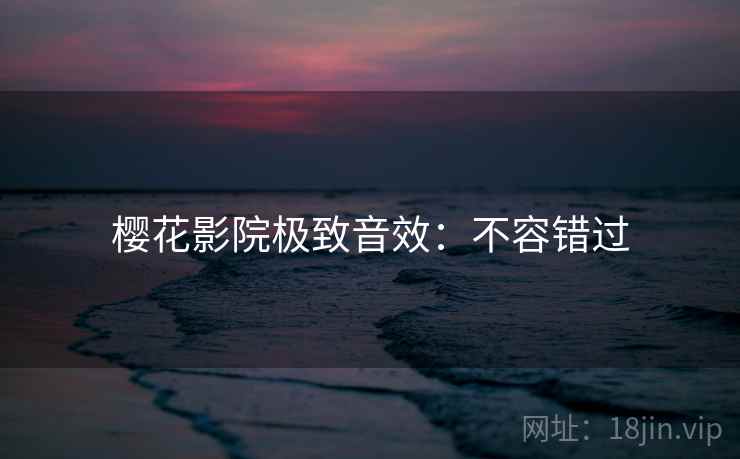 樱花影院极致音效:不容错过 樱花影院极致音效:不容错过