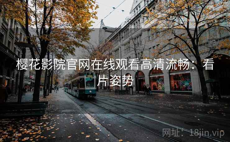樱花影院官网在线观看高清流畅：看片姿势