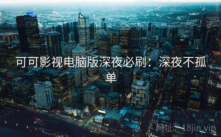 可可影视电脑版深夜必刷：深夜不孤单