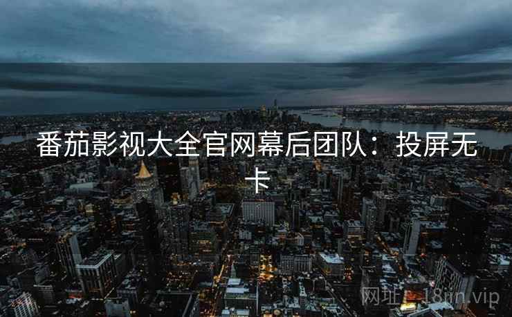 番茄影视大全官网幕后团队：投屏无卡