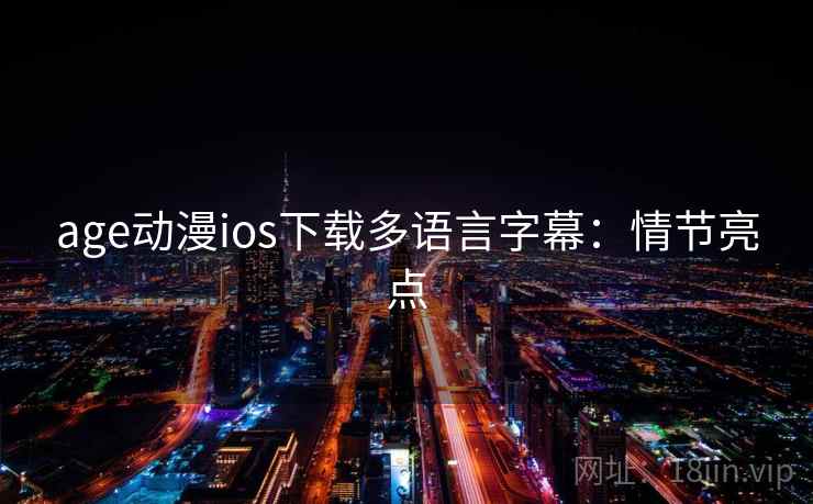 age动漫ios下载多语言字幕:情节亮点 age动漫ios下载多语言字幕:情节亮点