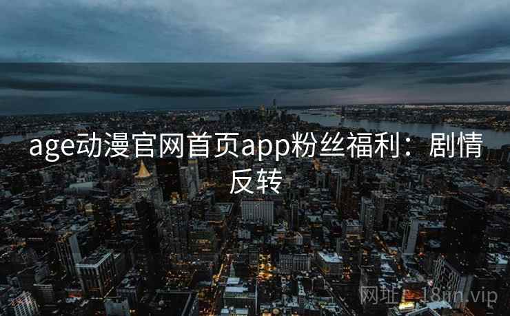 age动漫官网首页app粉丝福利：剧情反转