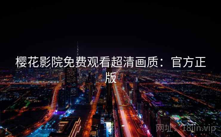 樱花影院免费观看超清画质:官方正版 樱花影院免费观看超清画质:官方正版