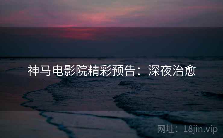 神马电影院精彩预告：深夜治愈