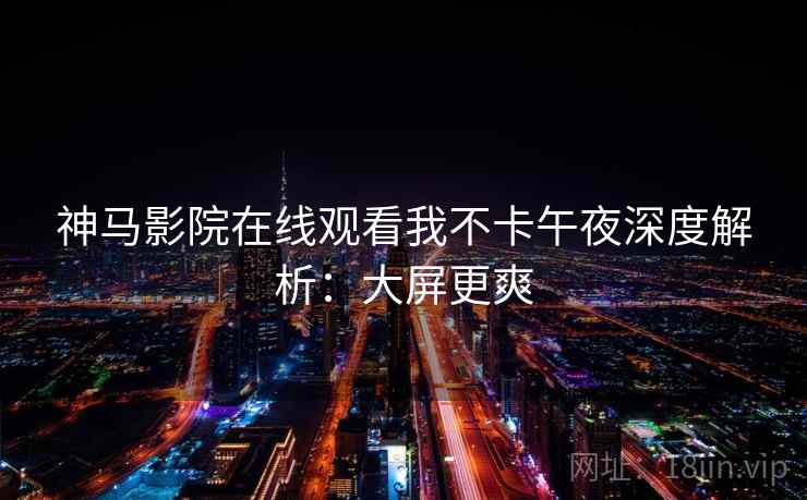神马影院在线观看我不卡午夜深度解析：大屏更爽