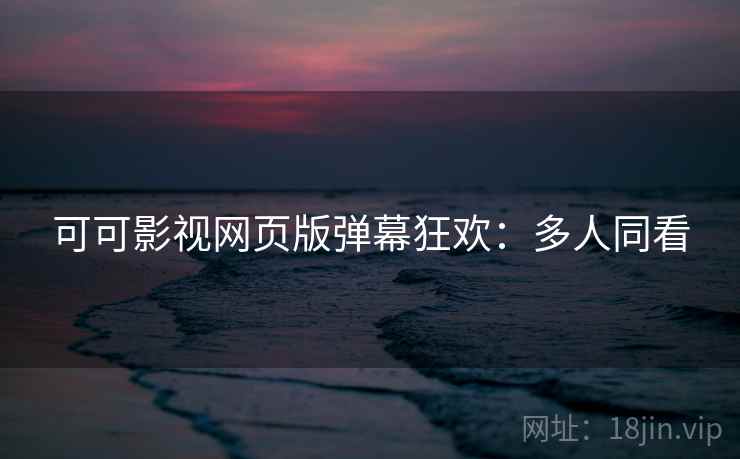 可可影视网页版弹幕狂欢:多人同看 可可影视网页版弹幕狂欢:多人同看