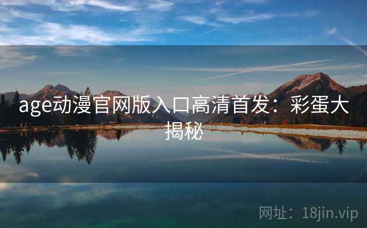 age动漫官网版入口高清首发:彩蛋大揭秘 age动漫官网版入口高清首发:彩蛋大揭秘