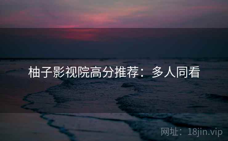 柚子影视院高分推荐：多人同看