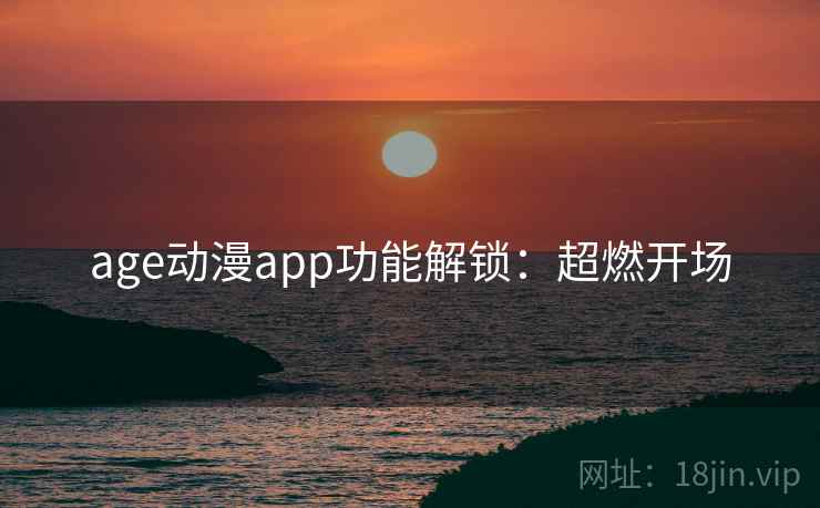 age动漫app功能解锁：超燃开场