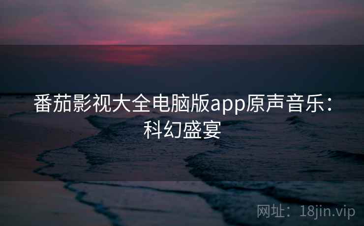 番茄影视大全电脑版app原声音乐:科幻盛宴 番茄影视大全电脑版app原声音乐:科幻盛宴