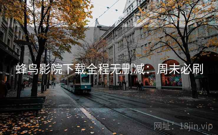 蜂鸟影院下载全程无删减：周末必刷