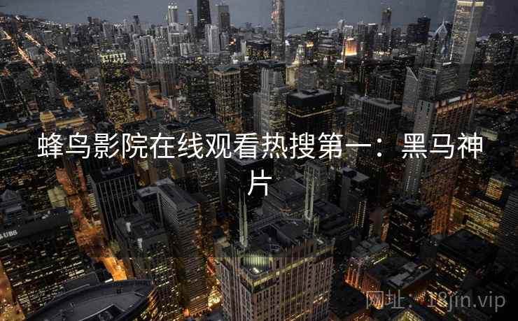 蜂鸟影院在线观看热搜第一:黑马神片 蜂鸟影院在线观看热搜第一:黑马神片