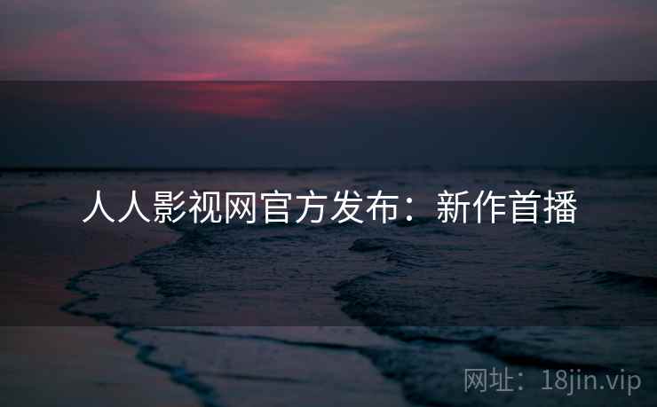 人人影视网官方发布：新作首播