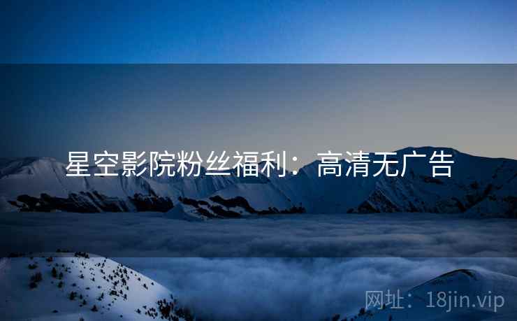 星空影院粉丝福利:高清无广告 星空影院粉丝福利:高清无广告